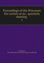 Proceedings of the Wiscasset fire society at its . quarterly meeting . 1