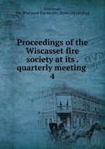 Proceedings of the Wiscasset fire society at its . quarterly meeting . 4