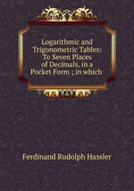 Logarithmic and Trigonometric Tables: To Seven Places of Decimals, in a Pocket Form ; in which