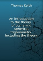 An introduction to the theory . of plane and spherical trigonometry . including the theory