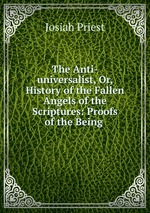 The Anti-universalist, Or, History of the Fallen Angels of the Scriptures: Proofs of the Being