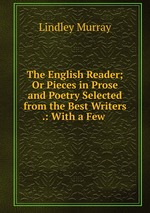 The English Reader; Or Pieces in Prose and Poetry Selected from the Best Writers .: With a Few