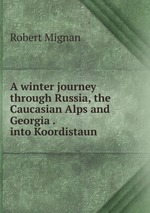 A winter journey through Russia, the Caucasian Alps and Georgia . into Koordistaun