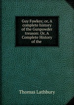 Guy Fawkes; or, A complete history of the Gunpowder treason: Or, A Complete History of the