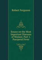 Essays on the Most Important Diseases of Women: Part 1. Puerperal Fever