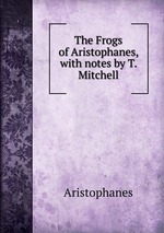 The Frogs of Aristophanes, with notes by T. Mitchell