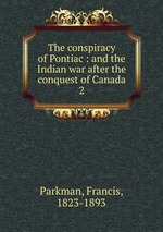 The conspiracy of Pontiac : and the Indian war after the conquest of Canada. 2