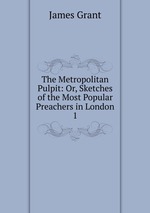 The Metropolitan Pulpit: Or, Sketches of the Most Popular Preachers in London. 1