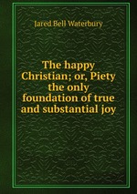 The happy Christian; or, Piety the only foundation of true and substantial joy