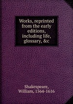 Works, reprinted from the early editions, including life, glossary, &c