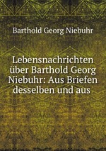 Lebensnachrichten ber Barthold Georg Niebuhr: Aus Briefen desselben und aus