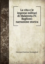 La vita e le imprese militari di Malatesta IV. Baglioni: narrazione storica