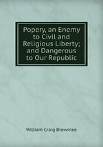 Popery, an Enemy to Civil and Religious Liberty; and Dangerous to Our Republic