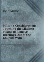 Milton`s Considerations Touching the Likeliest Means to Remove Hirelings Out of the Church: With
