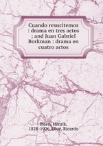 Cuando resucitemos : drama en tres actos ; and Juan Gabriel Borkman : drama en cuatro actos