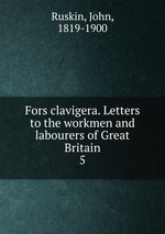 Fors clavigera. Letters to the workmen and labourers of Great Britain. 5