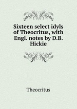 Sixteen select idyls of Theocritus, with Engl. notes by D.B. Hickie