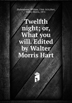 Twelfth night; or, What you will. Edited by Walter Morris Hart