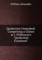 Quakerism Unmasked: Comprising a Glance at J. Wilkinson`s "Quakerism Examined"