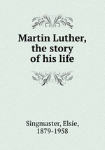 Martin Luther, the story of his life