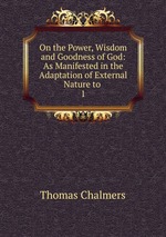 On the Power, Wisdom and Goodness of God: As Manifested in the Adaptation of External Nature to .. 1