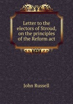Letter to the electors of Stroud, on the principles of the Reform act