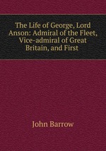 The Life of George, Lord Anson: Admiral of the Fleet, Vice-admiral of Great Britain, and First