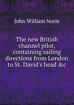 The new British channel pilot, containing sailing directions from London to St. David`s head &c