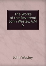 The Works of the Reverend John Wesley, A.M.. 5