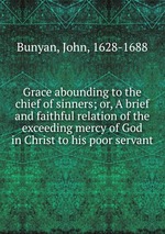 Grace abounding to the chief of sinners; or, A brief and faithful relation of the exceeding mercy of God in Christ to his poor servant