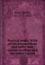 Poetical works. With all his introductions and notes; also various readings and the editor`s notes