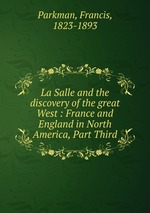 La Salle and the discovery of the great West : France and England in North America, Part Third