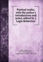 Poetical works; with the author`s introductions and notes; edited by J. Logie Robertson