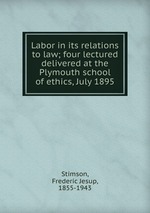 Labor in its relations to law; four lectured delivered at the Plymouth school of ethics, July 1895