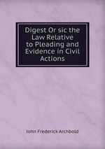 Digest Or sic the Law Relative to Pleading and Evidence in Civil Actions