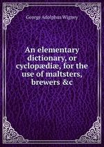 An elementary dictionary, or cyclopdi, for the use of maltsters, brewers &c