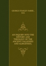 AN INQUIRY INTO THE HISTORY AND THEOLOGY OF THE ANCIENT VALLENSES AND ALBIGENSES;