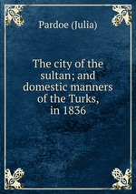 The city of the sultan; and domestic manners of the Turks, in 1836