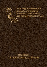 A catalogue of books, the property of a political economist; with critical and bibliographical notices