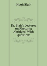 Dr. Blair`s Lectures on Rhetoric: Abridged. With Questions
