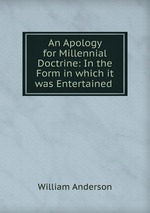 An Apology for Millennial Doctrine: In the Form in which it was Entertained