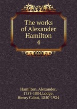 The works of Alexander Hamilton. 4