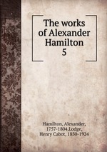 The works of Alexander Hamilton. 5