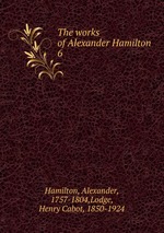 The works of Alexander Hamilton. 6
