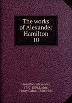 The works of Alexander Hamilton. 10