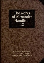 The works of Alexander Hamilton. 12