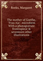 The mother of Goethe, "Frau Aja". microform With a photogravure frontispiece & seventeen other illustrations