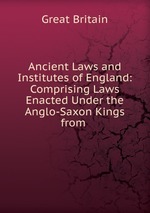 Ancient Laws and Institutes of England: Comprising Laws Enacted Under the Anglo-Saxon Kings from