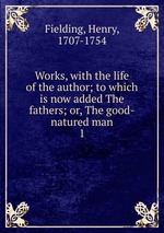 Works, with the life of the author; to which is now added The fathers; or, The good-natured man. 1