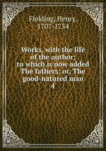 Works, with the life of the author; to which is now added The fathers; or, The good-natured man. 4